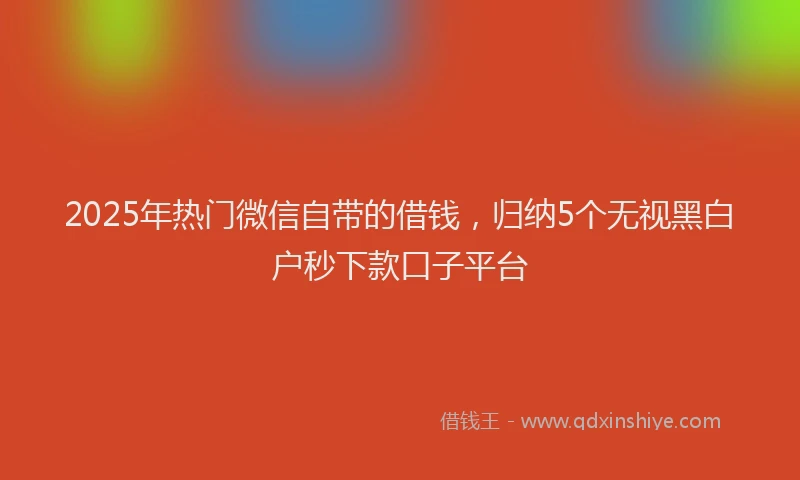 2025年热门微信自带的借钱，归纳5个无视黑白户秒下款口子平台