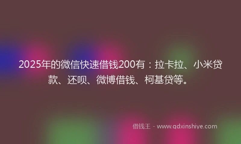 2025年的微信快速借钱200有：拉卡拉、小米贷款、还呗、微博借钱、柯基贷等。