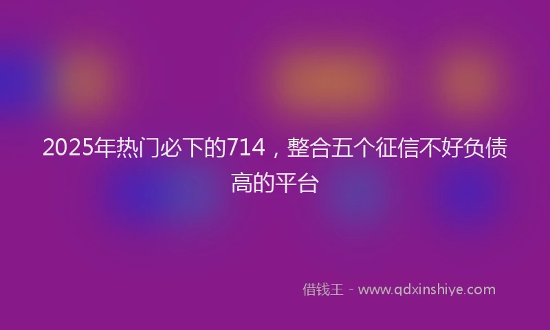 2025年热门必下的714，整合五个征信不好负债高的平台