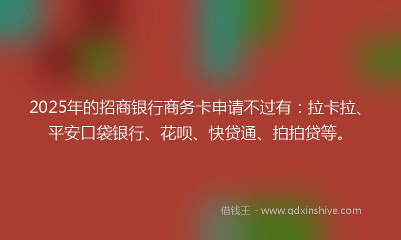 2025年的招商银行商务卡申请不过有：拉卡拉、平安口袋银行、花呗、快贷通、拍拍贷等。