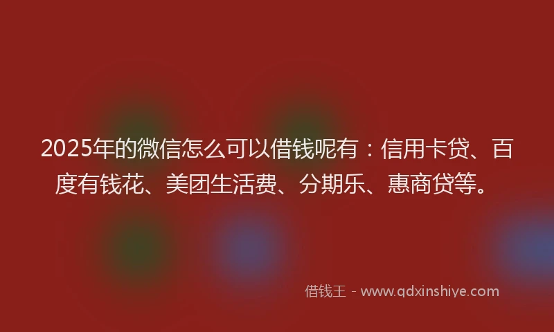 2025年的微信怎么可以借钱呢有：信用卡贷、百度有钱花、美团生活费、分期乐、惠商贷等。