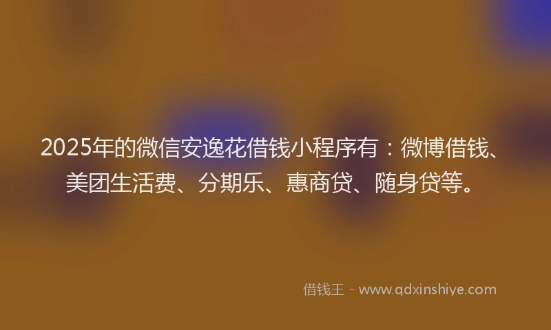 2025年的微信安逸花借钱小程序有：微博借钱、美团生活费、分期乐、惠商贷、随身贷等。