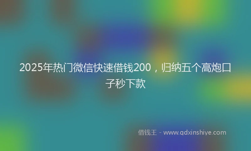 2025年热门微信快速借钱200，归纳五个高炮口子秒下款