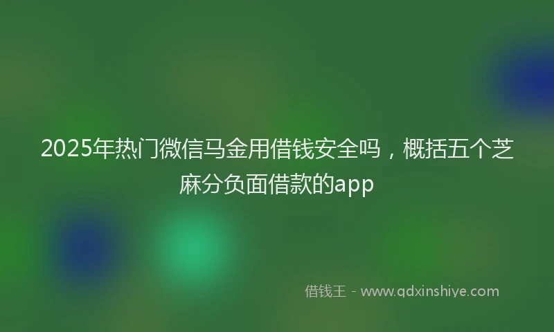 2025年热门微信马金用借钱安全吗，概括五个芝麻分负面借款的app