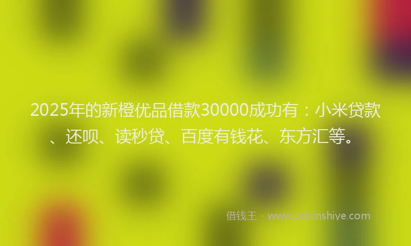 2025年的新橙优品借款30000成功有：小米贷款、还呗、读秒贷、百度有钱花、东方汇等。
