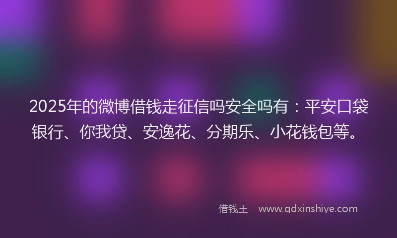 2025年的微博借钱走征信吗安全吗有：平安口袋银行、你我贷、安逸花、分期乐、小花钱包等。