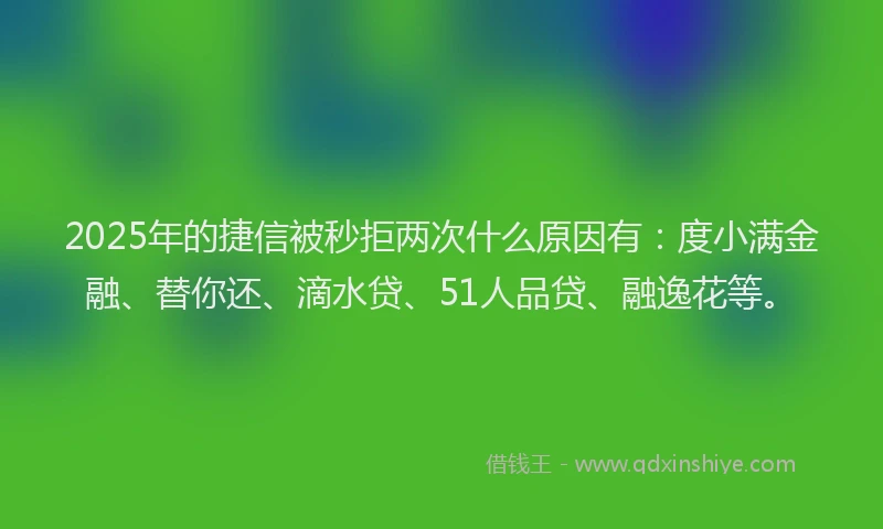2025年的捷信被秒拒两次什么原因有：度小满金融、替你还、滴水贷、51人品贷、融逸花等。