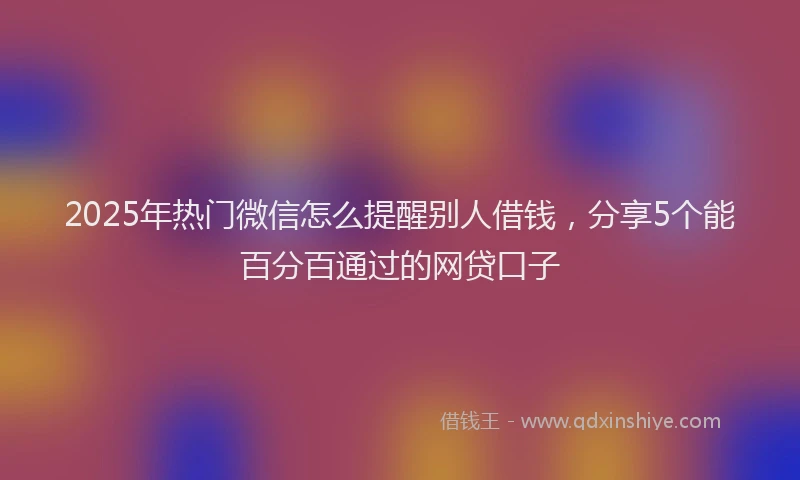 2025年热门微信怎么提醒别人借钱，分享5个能百分百通过的网贷口子