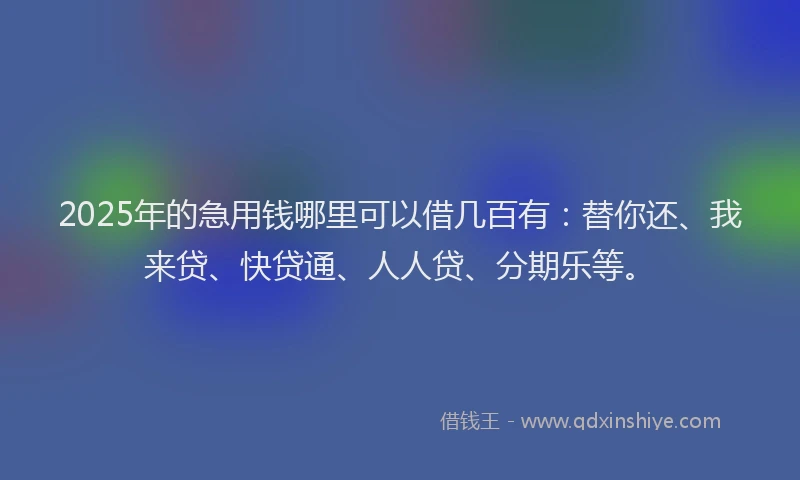 2025年的急用钱哪里可以借几百有：替你还、我来贷、快贷通、人人贷、分期乐等。