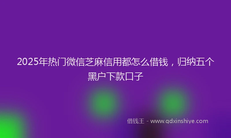 2025年热门微信芝麻信用都怎么借钱，归纳五个黑户下款口子
