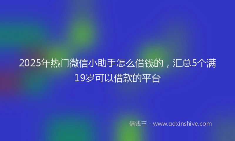 2025年热门微信小助手怎么借钱的，汇总5个满19岁可以借款的平台