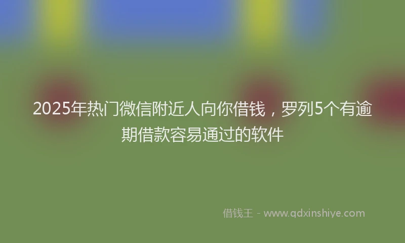 2025年热门微信附近人向你借钱，罗列5个有逾期借款容易通过的软件