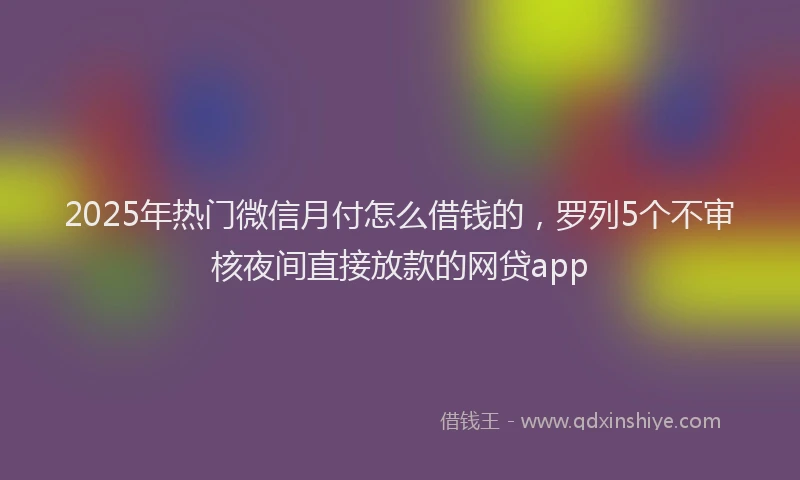 2025年热门微信月付怎么借钱的，罗列5个不审核夜间直接放款的网贷app