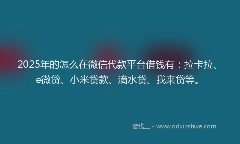 2025年的怎么在微信代款平台借钱有：拉卡拉、e微贷、小米贷款、滴水贷、我来贷等。