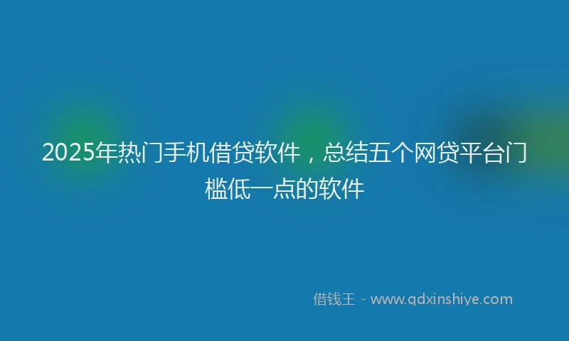 2025年热门手机借贷软件，总结五个网贷平台门槛低一点的软件