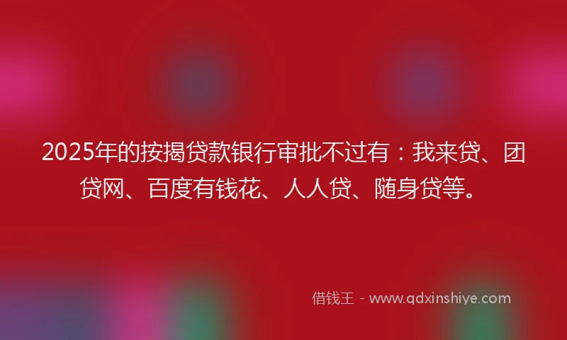 2025年的按揭贷款银行审批不过有：我来贷、团贷网、百度有钱花、人人贷、随身贷等。