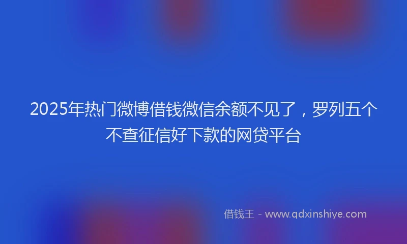 2025年热门微博借钱微信余额不见了，罗列五个不查征信好下款的网贷平台