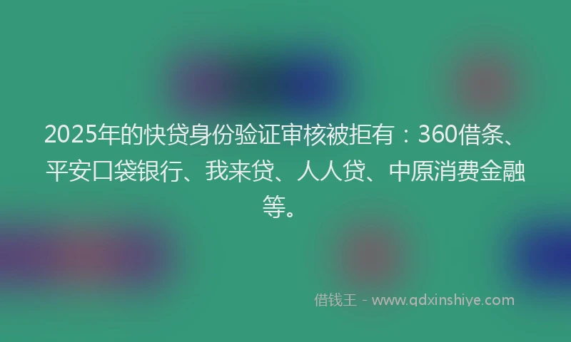 2025年的快贷身份验证审核被拒有：360借条、平安口袋银行、我来贷、人人贷、中原消费金融等。