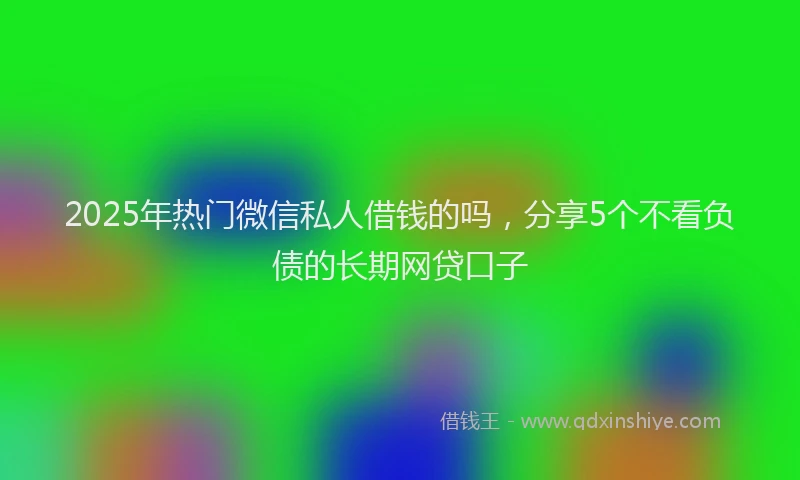 2025年热门微信私人借钱的吗，分享5个不看负债的长期网贷口子