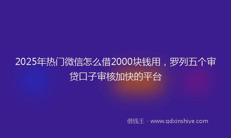 2025年热门微信怎么借2000块钱用，罗列五个审贷口子审核加快的平台
