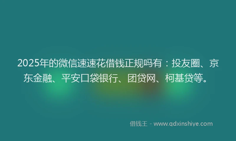 2025年的微信速速花借钱正规吗有：投友圈、京东金融、平安口袋银行、团贷网、柯基贷等。
