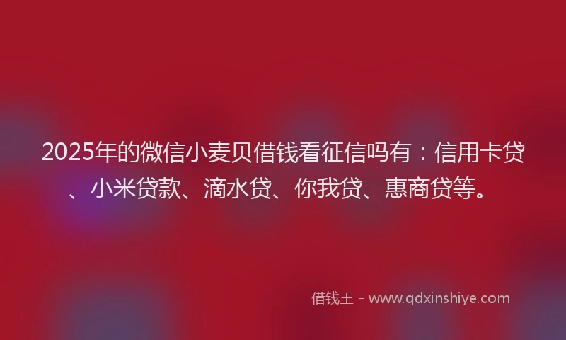 2025年的微信小麦贝借钱看征信吗有：信用卡贷、小米贷款、滴水贷、你我贷、惠商贷等。