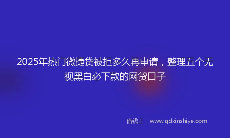 2025年热门微捷贷被拒多久再申请，整理五个无视黑白必下款的网贷口子