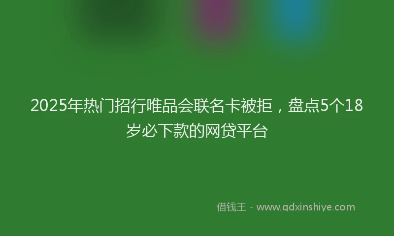 2025年热门招行唯品会联名卡被拒，盘点5个18岁必下款的网贷平台