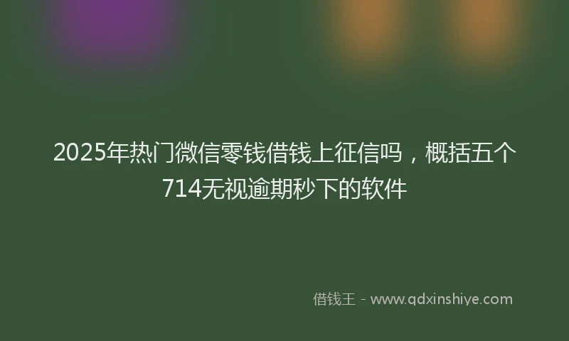 2025年热门微信零钱借钱上征信吗，概括五个714无视逾期秒下的软件
