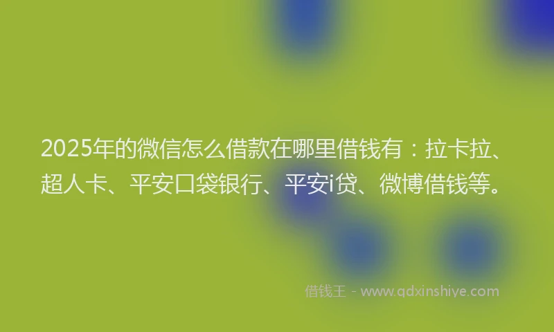 2025年的微信怎么借款在哪里借钱有：拉卡拉、超人卡、平安口袋银行、平安i贷、微博借钱等。