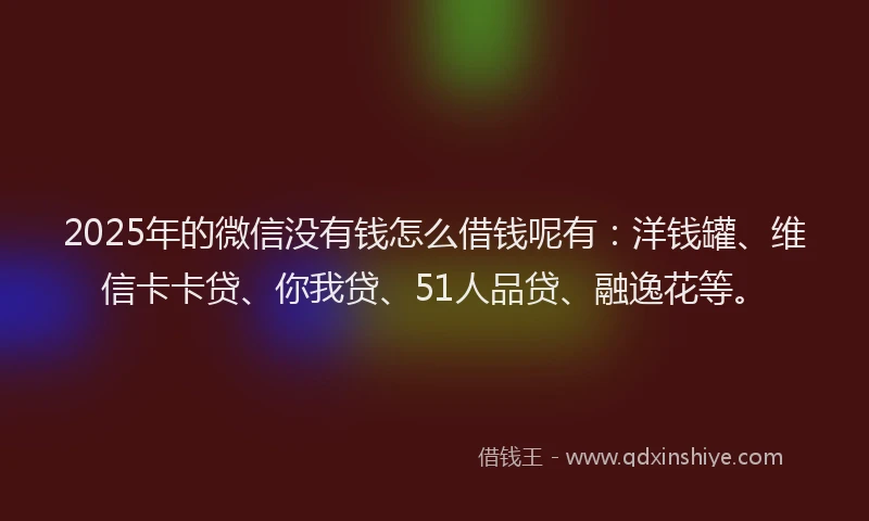 2025年的微信没有钱怎么借钱呢有：洋钱罐、维信卡卡贷、你我贷、51人品贷、融逸花等。