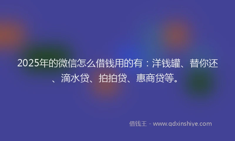 2025年的微信怎么借钱用的有：洋钱罐、替你还、滴水贷、拍拍贷、惠商贷等。