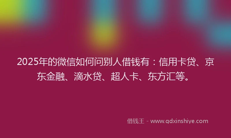 2025年的微信如何问别人借钱有：信用卡贷、京东金融、滴水贷、超人卡、东方汇等。