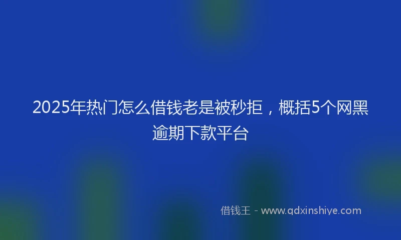 2025年热门怎么借钱老是被秒拒，概括5个网黑逾期下款平台