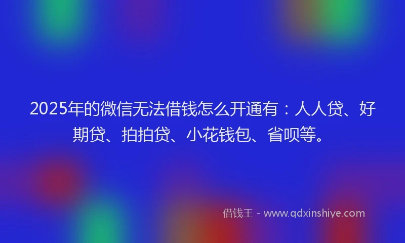 2025年的微信无法借钱怎么开通有：人人贷、好期贷、拍拍贷、小花钱包、省呗等。