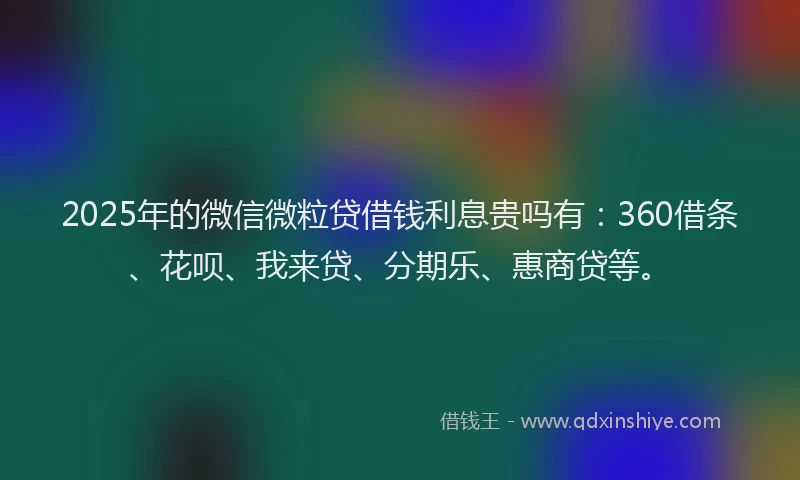2025年的微信微粒贷借钱利息贵吗有：360借条、花呗、我来贷、分期乐、惠商贷等。