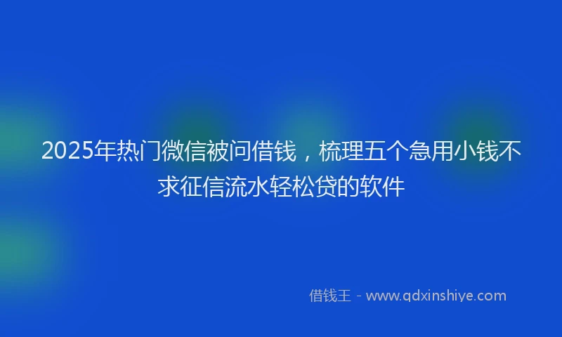 2025年热门微信被问借钱，梳理五个急用小钱不求征信流水轻松贷的软件