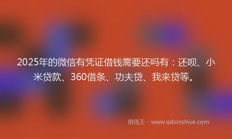 2025年的微信有凭证借钱需要还吗有：还呗、小米贷款、360借条、功夫贷、我来贷等。