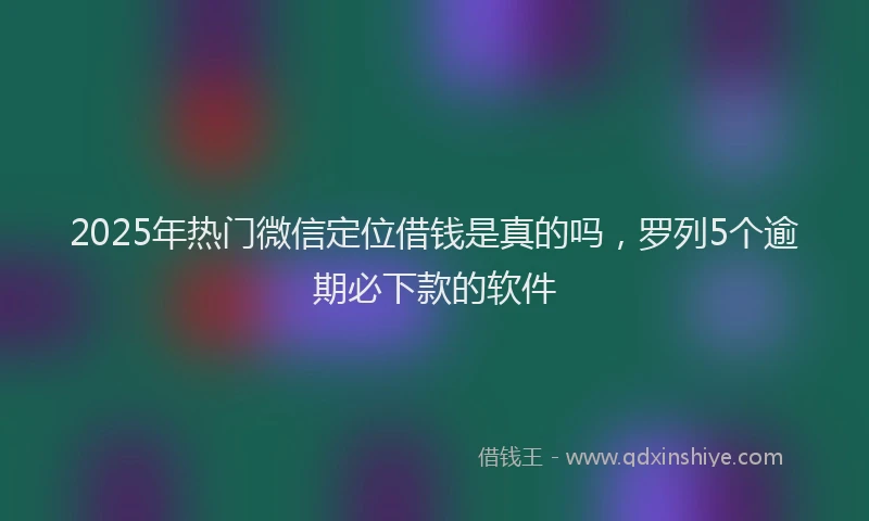 2025年热门微信定位借钱是真的吗，罗列5个逾期必下款的软件