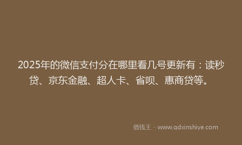 2025年的微信支付分在哪里看几号更新有：读秒贷、京东金融、超人卡、省呗、惠商贷等。