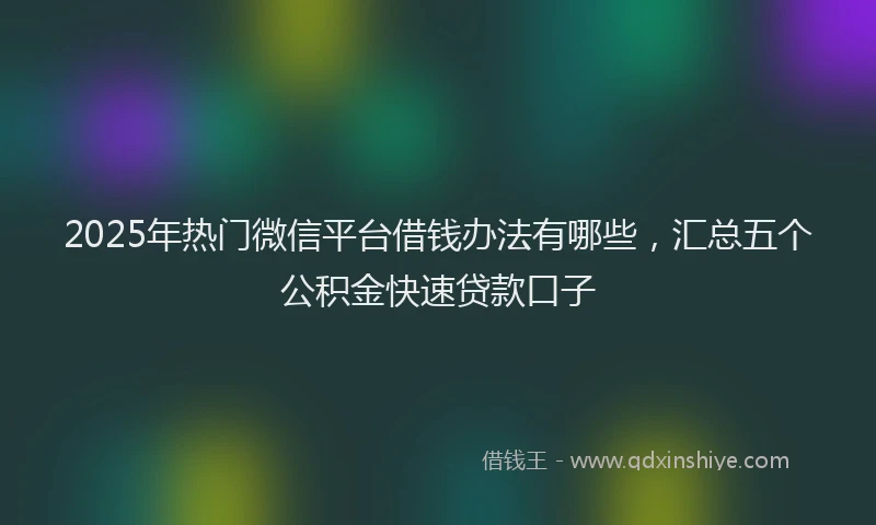 2025年热门微信平台借钱办法有哪些，汇总五个公积金快速贷款口子