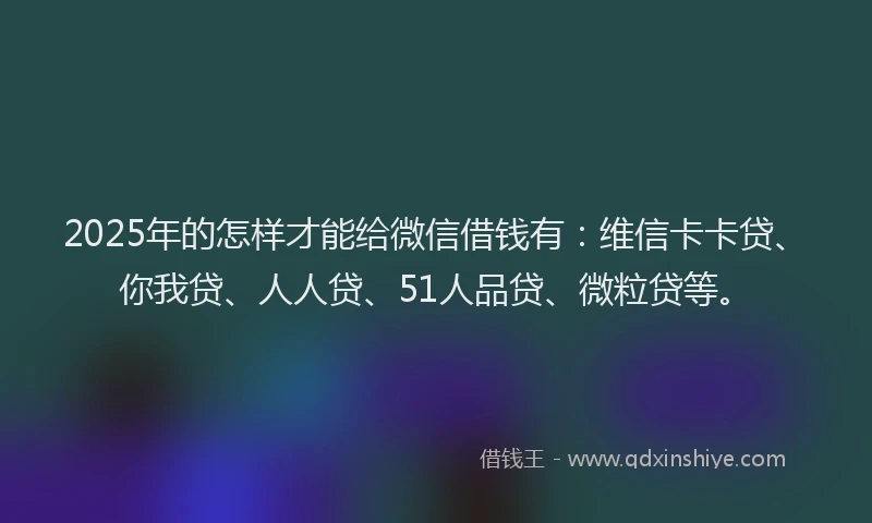 2025年的怎样才能给微信借钱有：维信卡卡贷、你我贷、人人贷、51人品贷、微粒贷等。