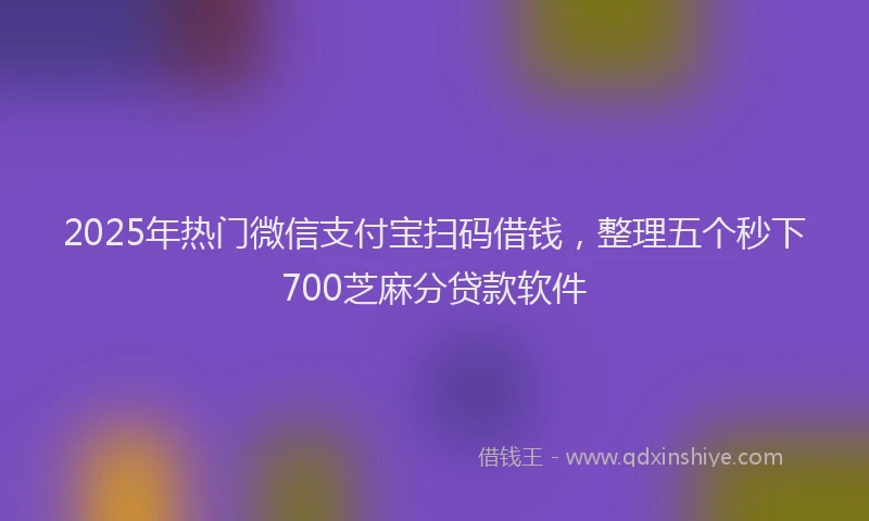 2025年热门微信支付宝扫码借钱，整理五个秒下700芝麻分贷款软件