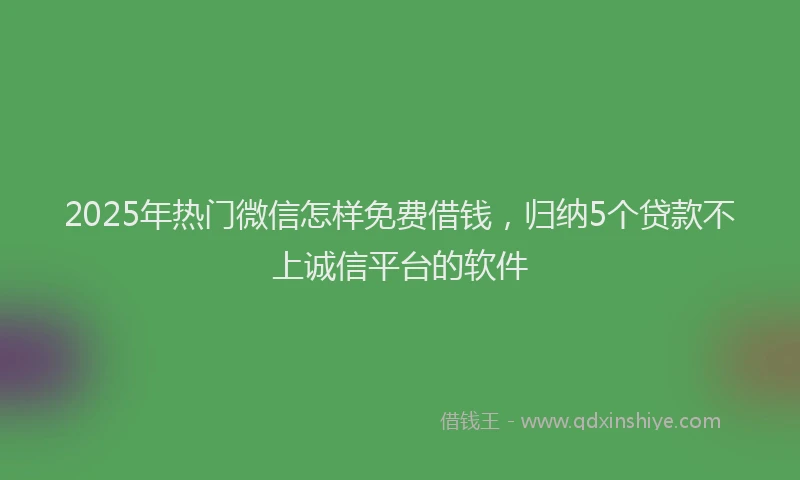 2025年热门微信怎样免费借钱，归纳5个贷款不上诚信平台的软件