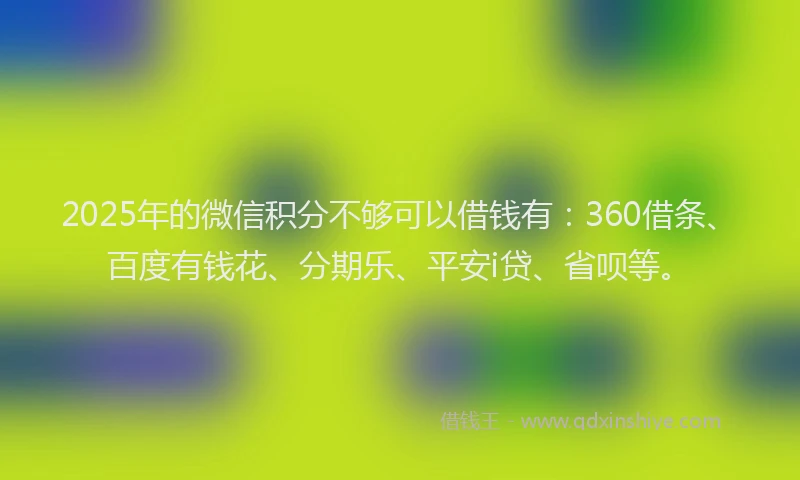 2025年的微信积分不够可以借钱有：360借条、百度有钱花、分期乐、平安i贷、省呗等。