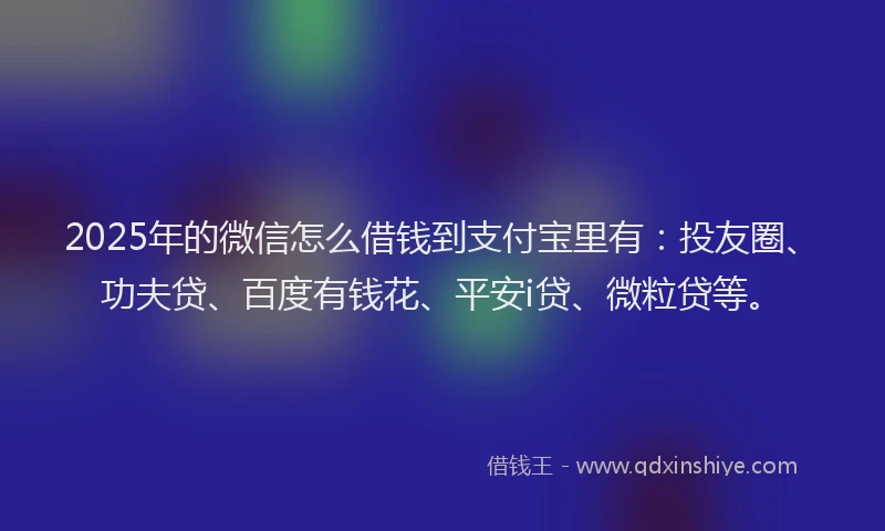2025年的微信怎么借钱到支付宝里有：投友圈、功夫贷、百度有钱花、平安i贷、微粒贷等。