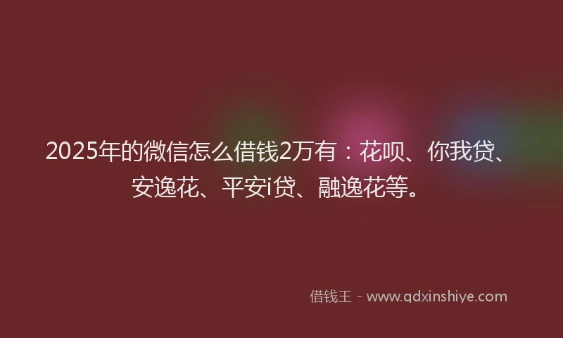 2025年的微信怎么借钱2万有：花呗、你我贷、安逸花、平安i贷、融逸花等。