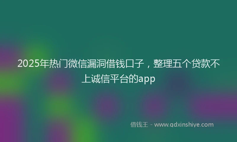 2025年热门微信漏洞借钱口子，整理五个贷款不上诚信平台的app