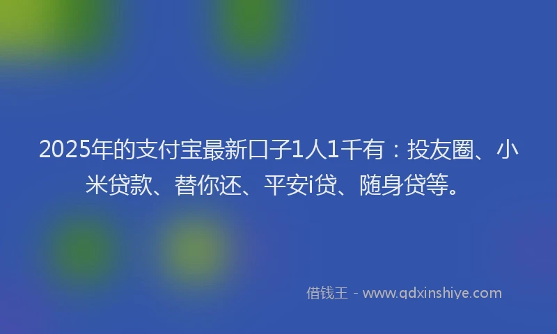 2025年的支付宝最新口子1人1千有：投友圈、小米贷款、替你还、平安i贷、随身贷等。