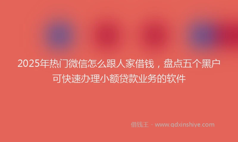 2025年热门微信怎么跟人家借钱，盘点五个黑户可快速办理小额贷款业务的软件